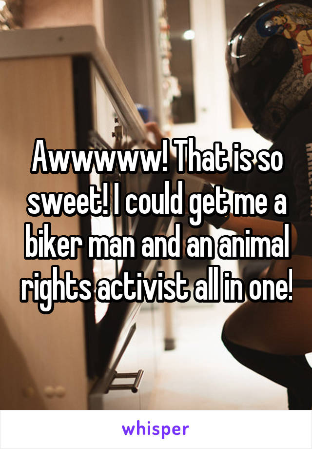Awwwww! That is so sweet! I could get me a biker man and an animal rights activist all in one!