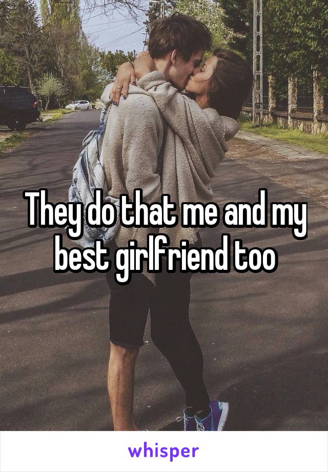 They do that me and my best girlfriend too