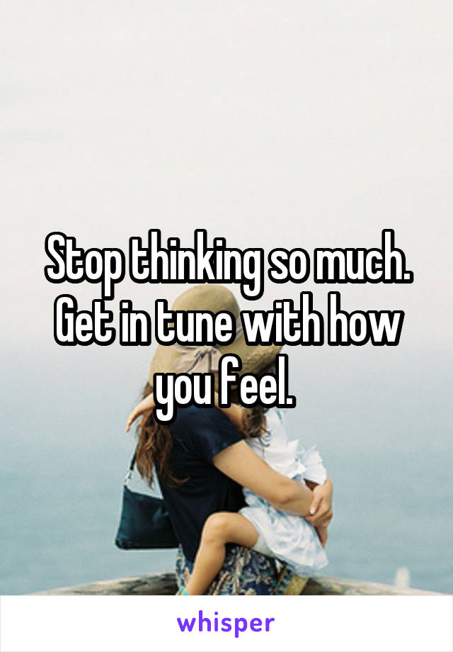 Stop thinking so much. Get in tune with how you feel. 