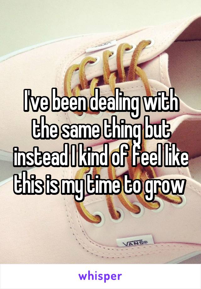 I've been dealing with the same thing but instead I kind of feel like this is my time to grow 