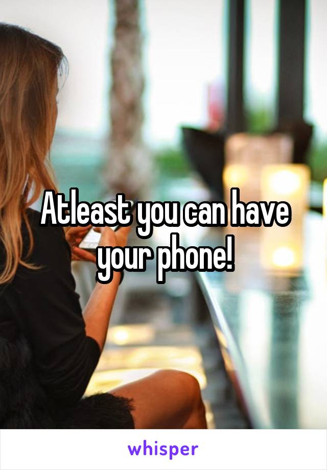 Atleast you can have your phone!