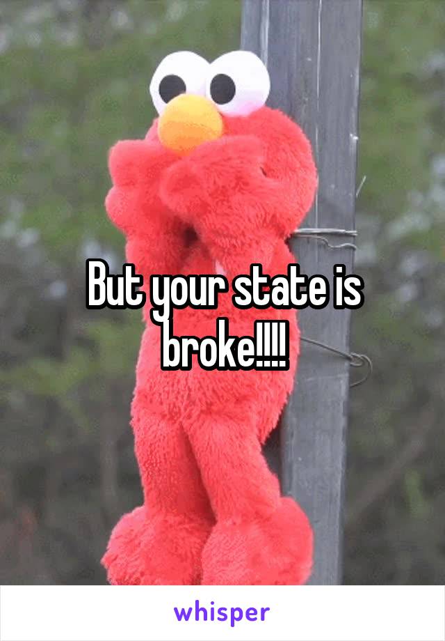 But your state is broke!!!!