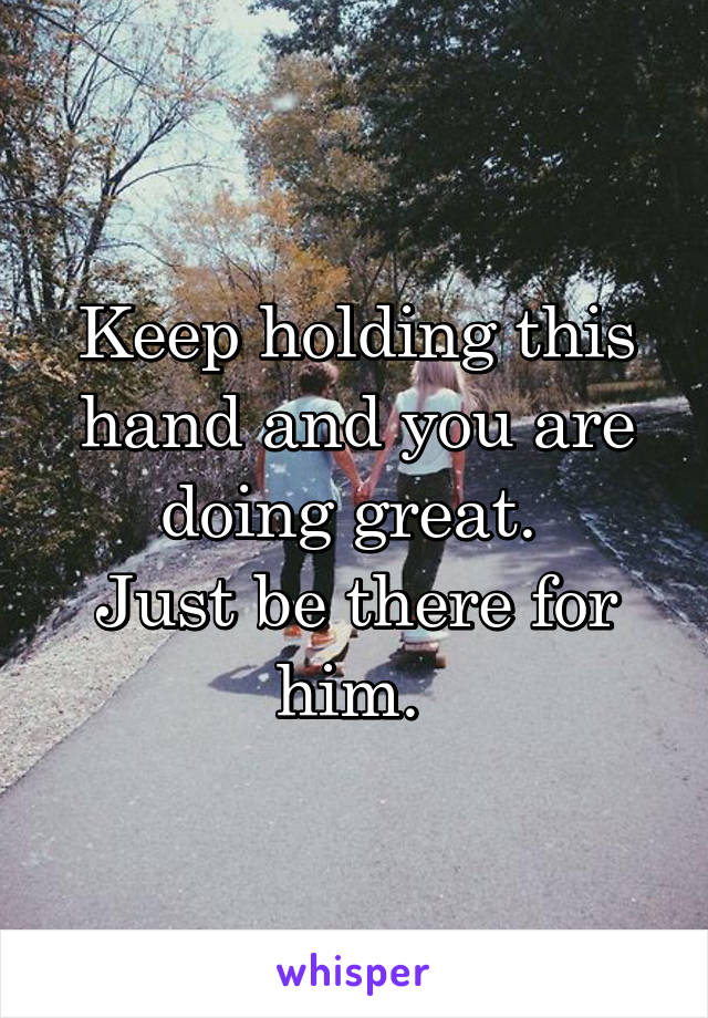 Keep holding this hand and you are doing great. 
Just be there for him. 