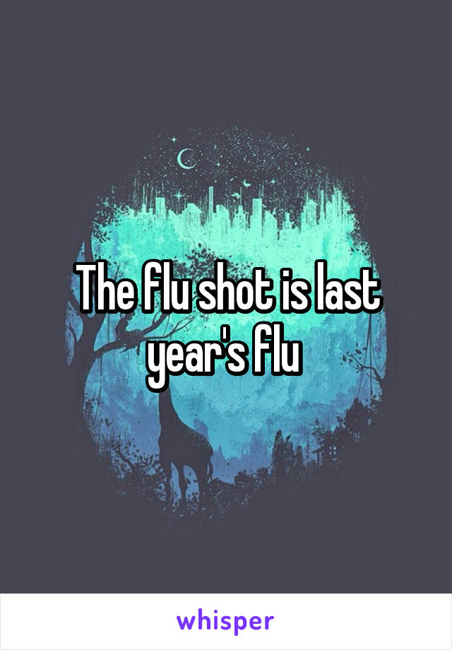 The flu shot is last year's flu 