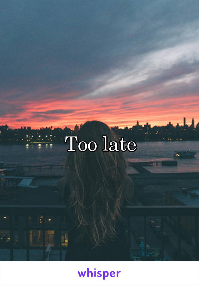 Too late