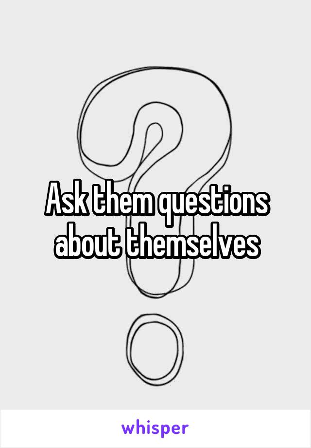 Ask them questions about themselves
