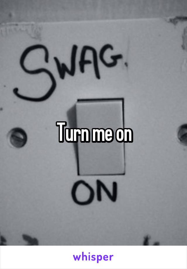Turn me on