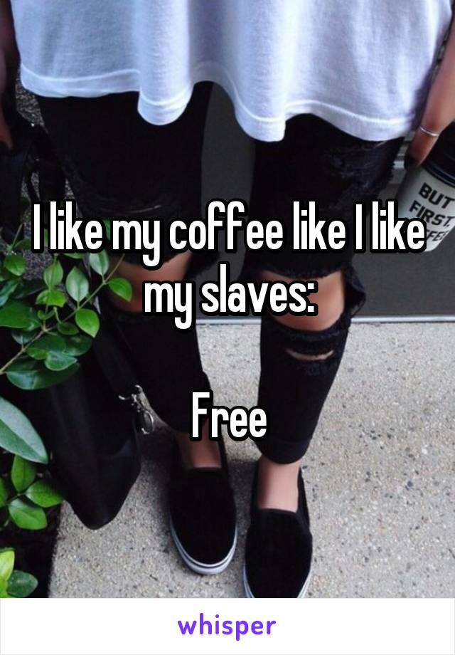 I like my coffee like I like my slaves:

Free