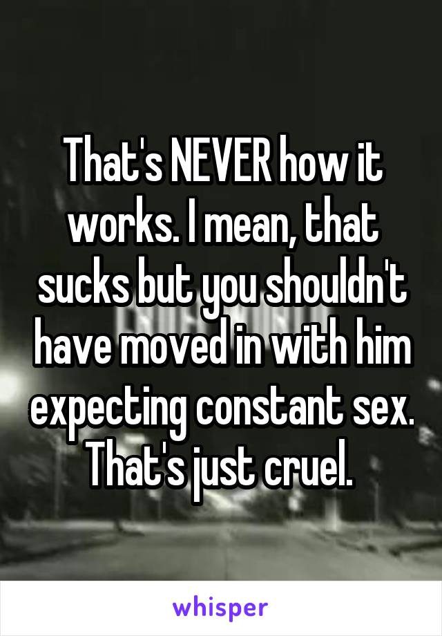 That's NEVER how it works. I mean, that sucks but you shouldn't have moved in with him expecting constant sex. That's just cruel. 