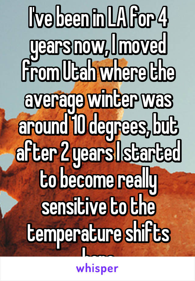 I've been in LA for 4 years now, I moved from Utah where the average winter was around 10 degrees, but after 2 years I started to become really sensitive to the temperature shifts here