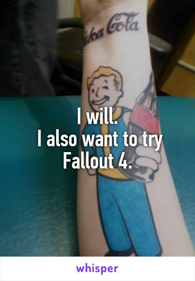 I will.
 I also want to try Fallout 4.
