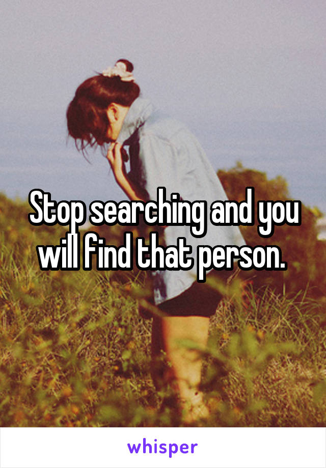 Stop searching and you will find that person. 