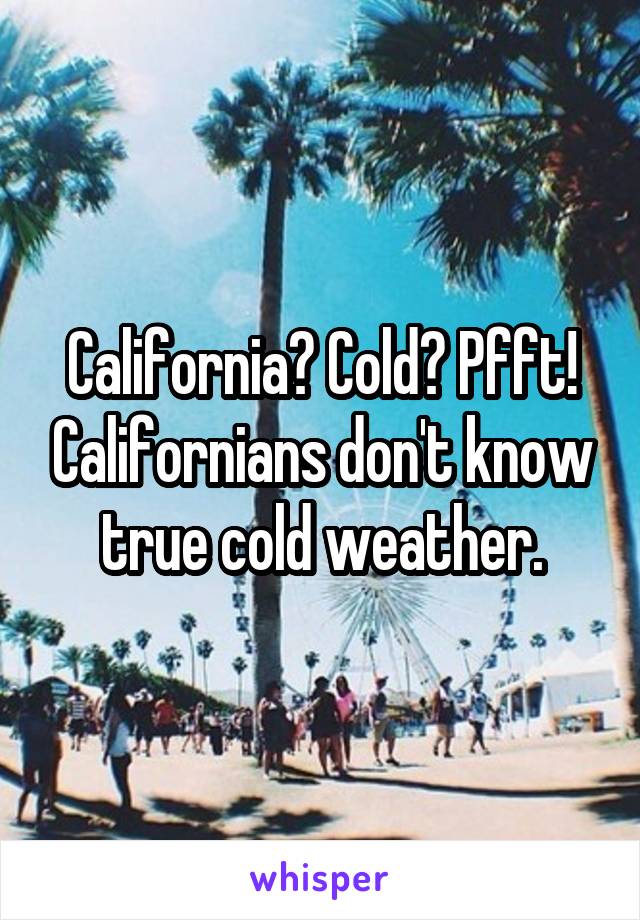 California? Cold? Pfft! Californians don't know true cold weather.