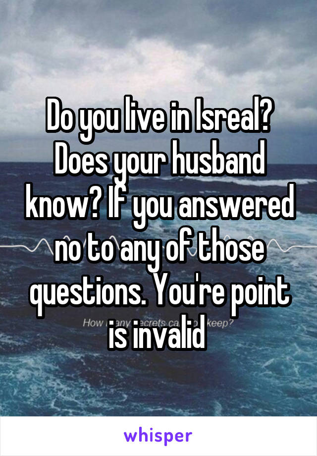 Do you live in Isreal? Does your husband know? If you answered no to any of those questions. You're point is invalid 