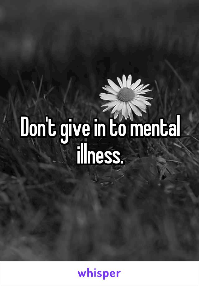 Don't give in to mental illness.