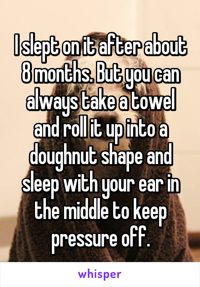 I slept on it after about 8 months. But you can always take a towel and roll it up into a doughnut shape and sleep with your ear in the middle to keep pressure off.