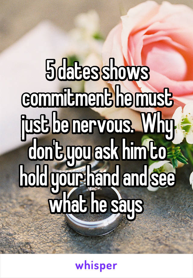 5 dates shows commitment he must just be nervous.  Why don't you ask him to hold your hand and see what he says 