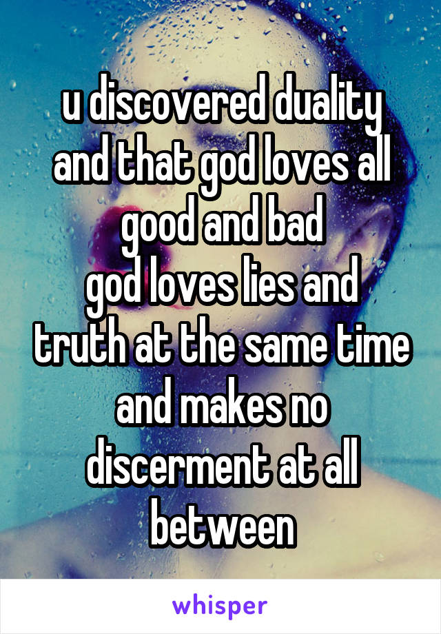 u discovered duality
and that god loves all good and bad
god loves lies and truth at the same time and makes no discerment at all between