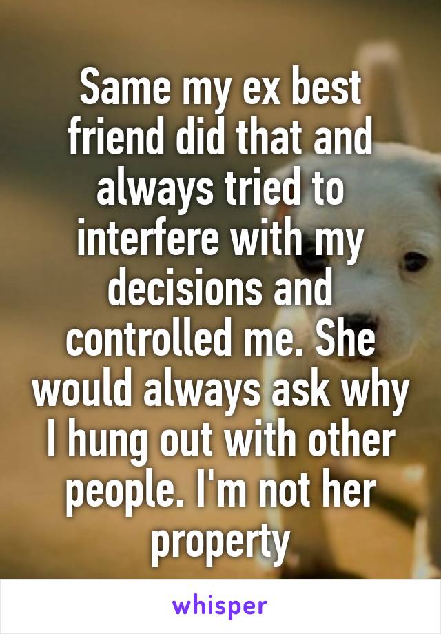 Same my ex best friend did that and always tried to interfere with my decisions and controlled me. She would always ask why I hung out with other people. I'm not her property