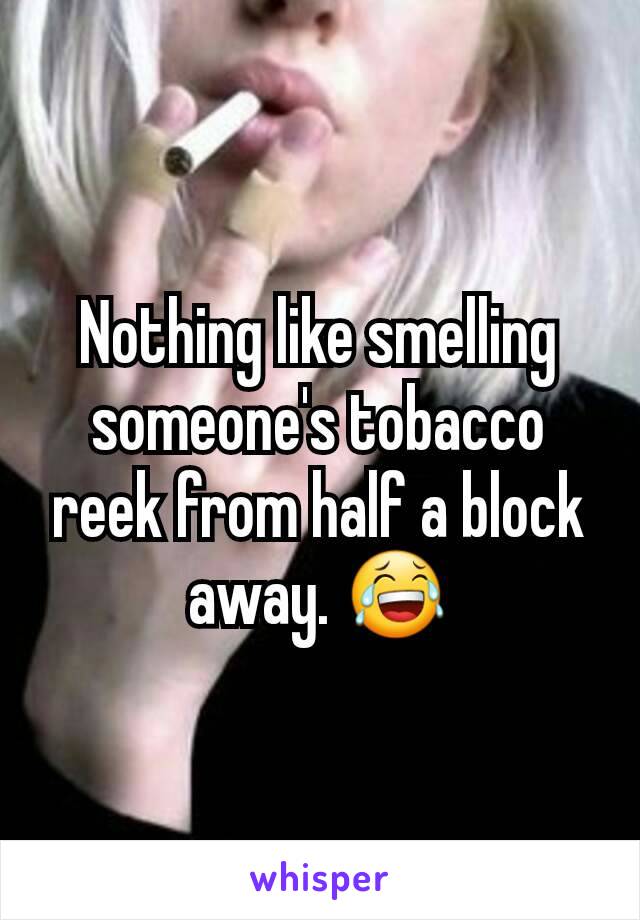 Nothing like smelling someone's tobacco reek from half a block away. 😂