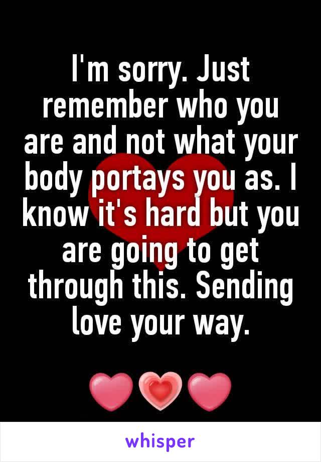 I'm sorry. Just remember who you are and not what your body portays you as. I know it's hard but you are going to get through this. Sending love your way.

❤💗❤