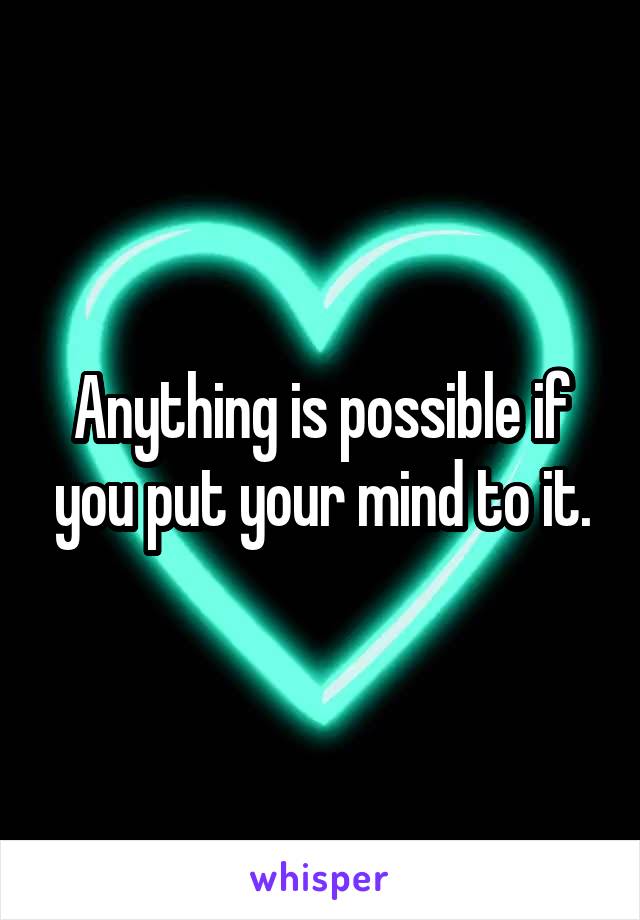 Anything is possible if you put your mind to it.