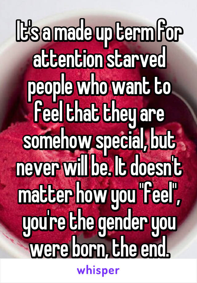 It's a made up term for attention starved people who want to feel that they are somehow special, but never will be. It doesn't matter how you "feel", you're the gender you were born, the end.