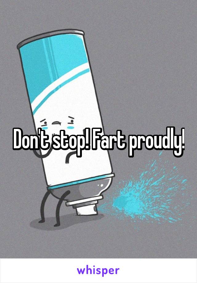 Don't stop! Fart proudly!