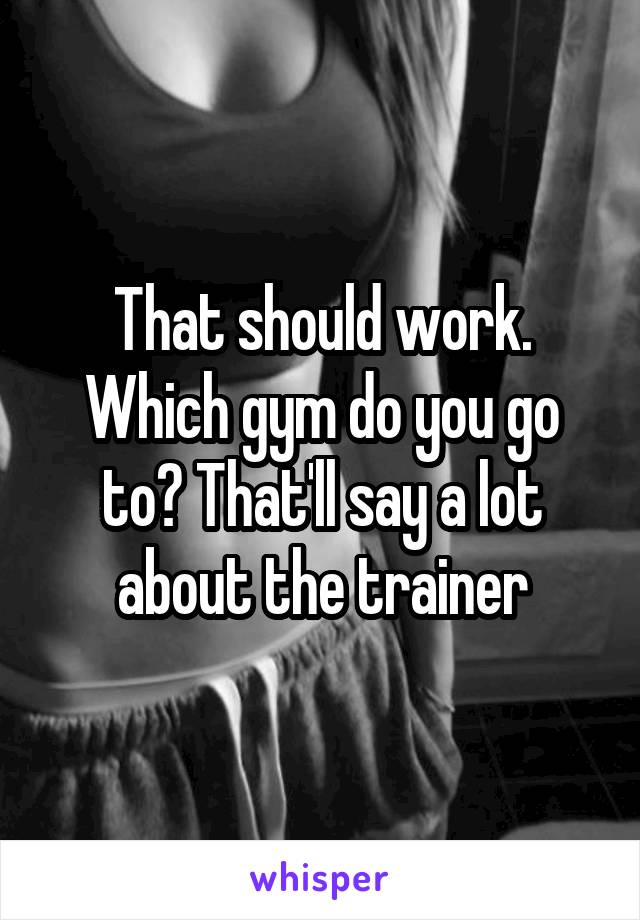 That should work. Which gym do you go to? That'll say a lot about the trainer