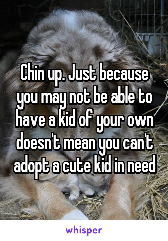 Chin up. Just because you may not be able to have a kid of your own doesn't mean you can't adopt a cute kid in need