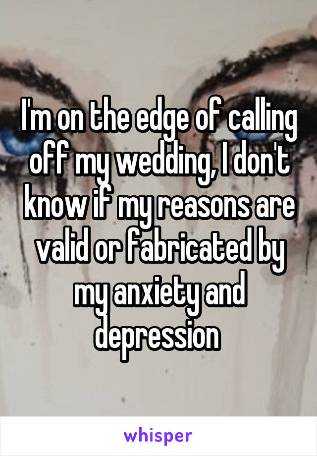 I'm on the edge of calling off my wedding, I don't know if my reasons are valid or fabricated by my anxiety and depression 