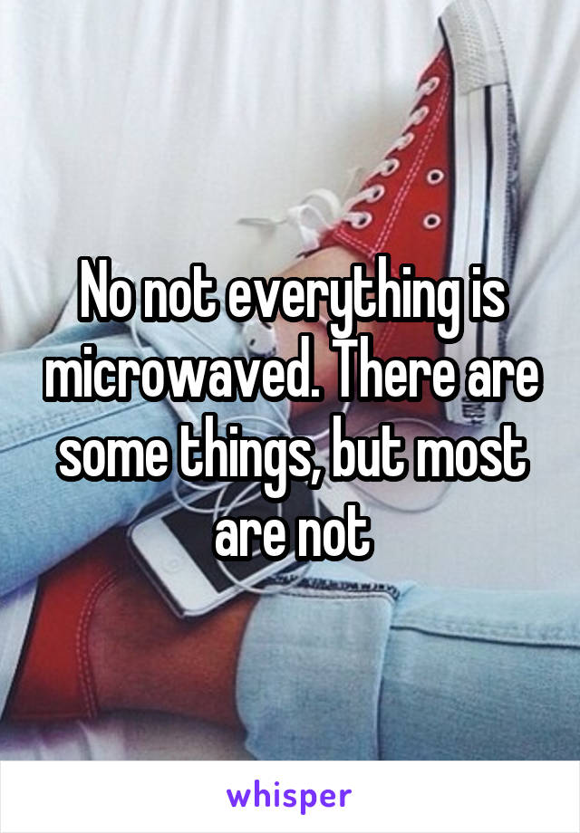 No not everything is microwaved. There are some things, but most are not