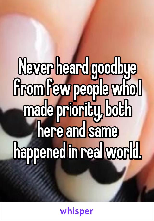 Never heard goodbye from few people who I made priority, both here and same happened in real world.