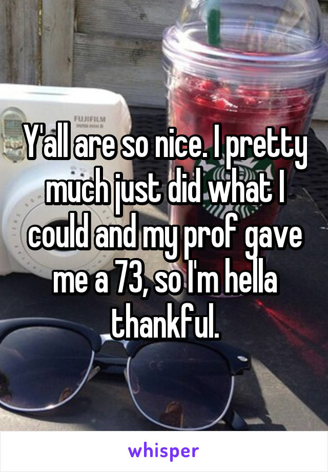 Y'all are so nice. I pretty much just did what I could and my prof gave me a 73, so I'm hella thankful.