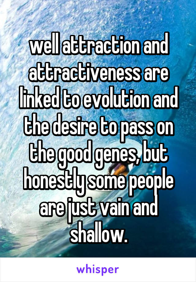 well attraction and attractiveness are linked to evolution and the desire to pass on the good genes, but honestly some people are just vain and shallow.
