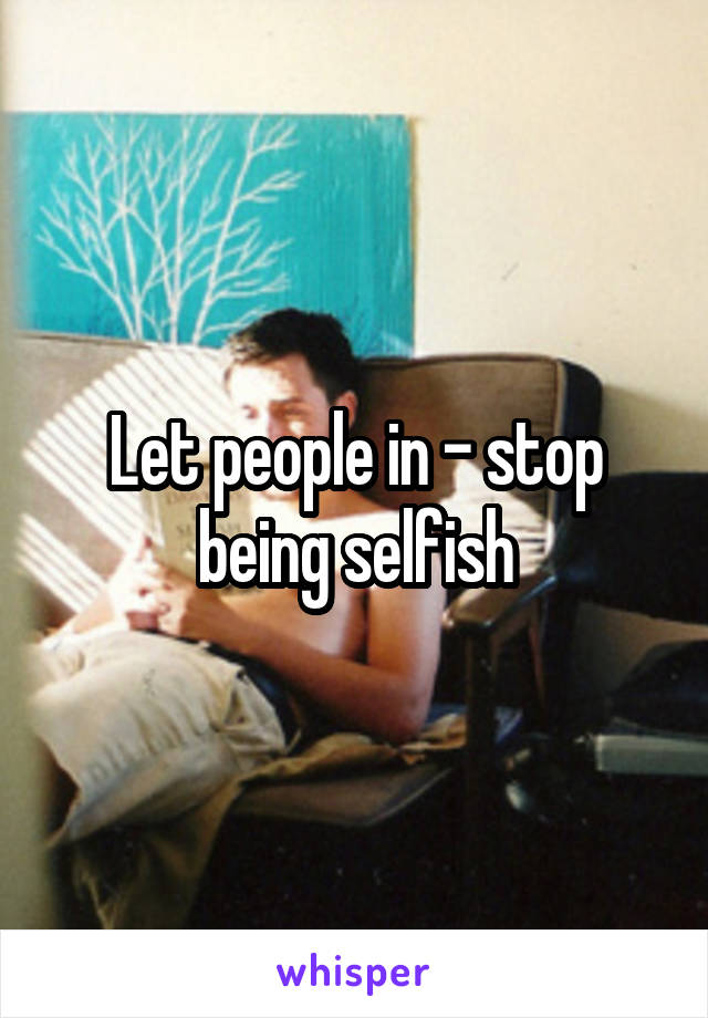 Let people in - stop being selfish