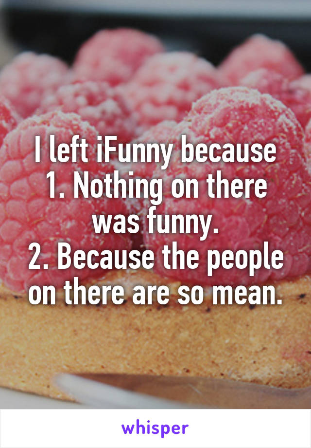 I left iFunny because
1. Nothing on there was funny.
2. Because the people on there are so mean.