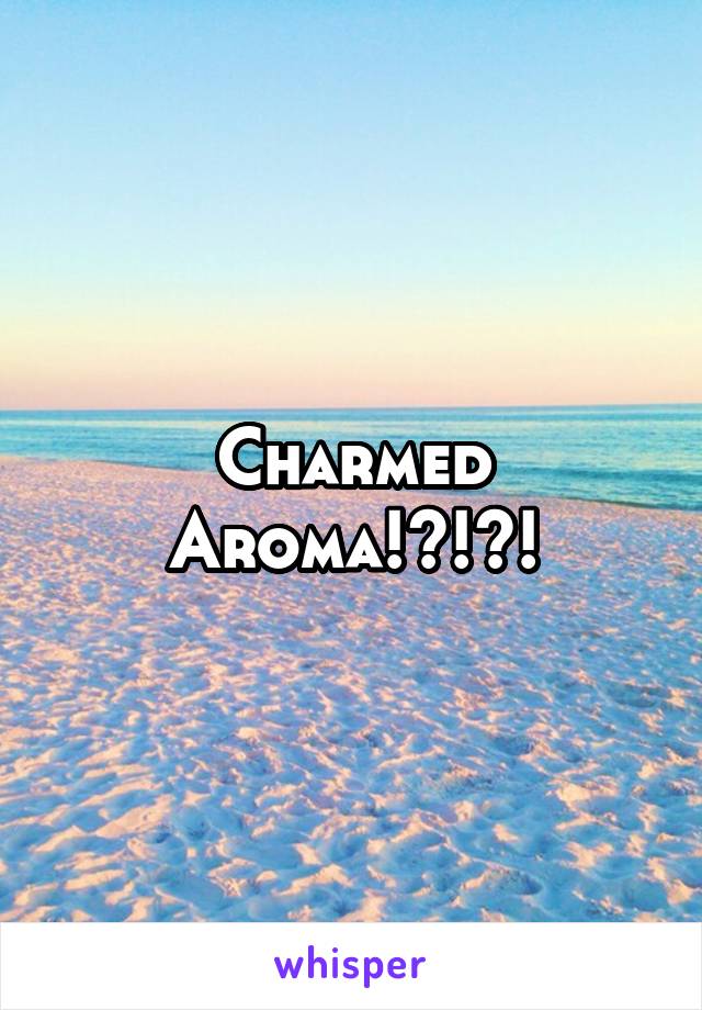 Charmed Aroma!?!?!