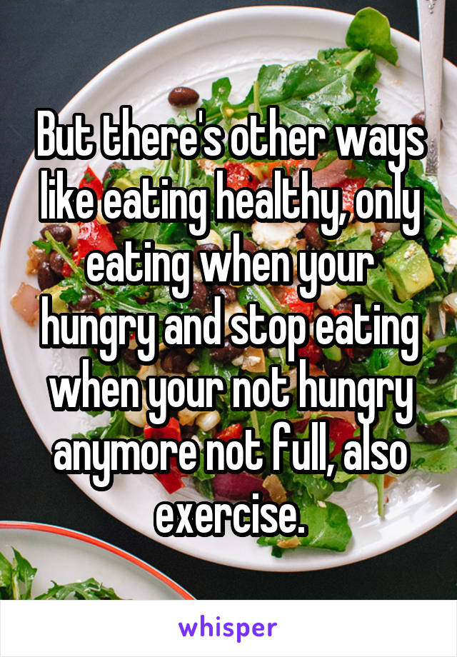 But there's other ways like eating healthy, only eating when your hungry and stop eating when your not hungry anymore not full, also exercise.