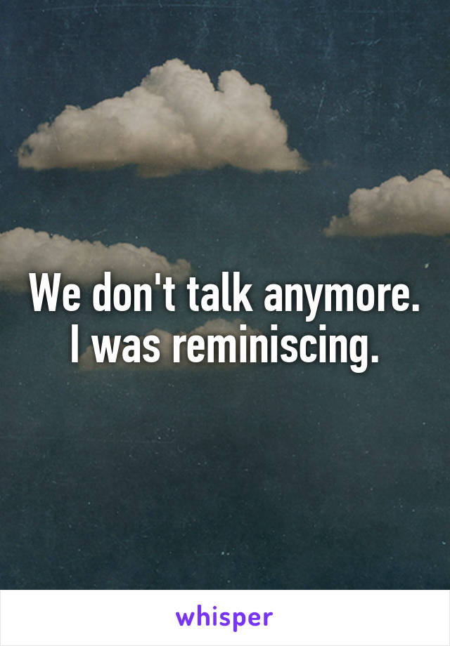 We don't talk anymore. I was reminiscing.