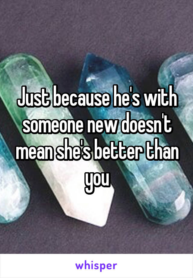 Just because he's with someone new doesn't mean she's better than you