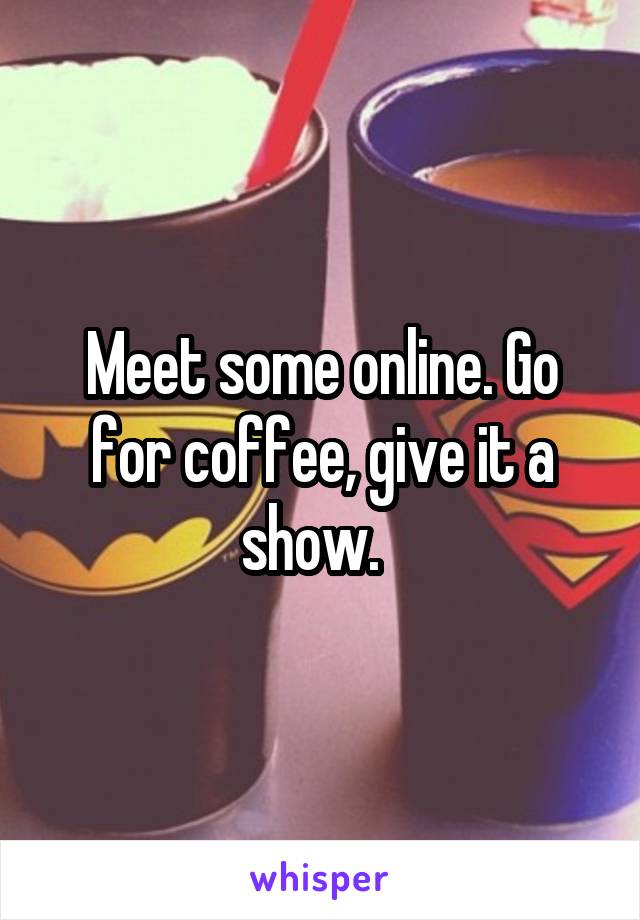 Meet some online. Go for coffee, give it a show.  