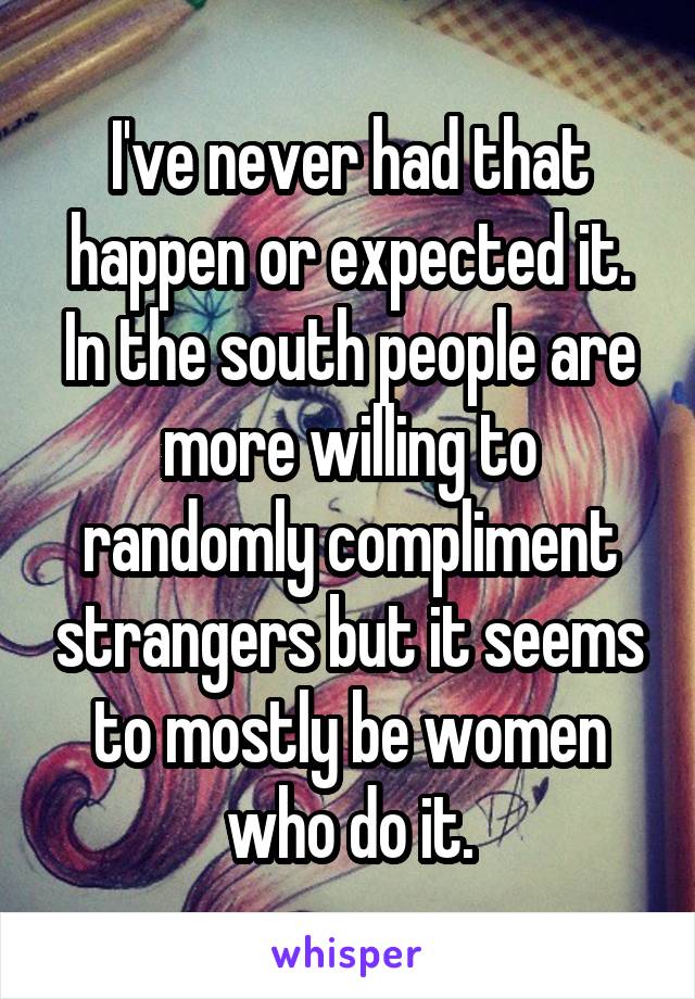 I've never had that happen or expected it. In the south people are more willing to randomly compliment strangers but it seems to mostly be women who do it.
