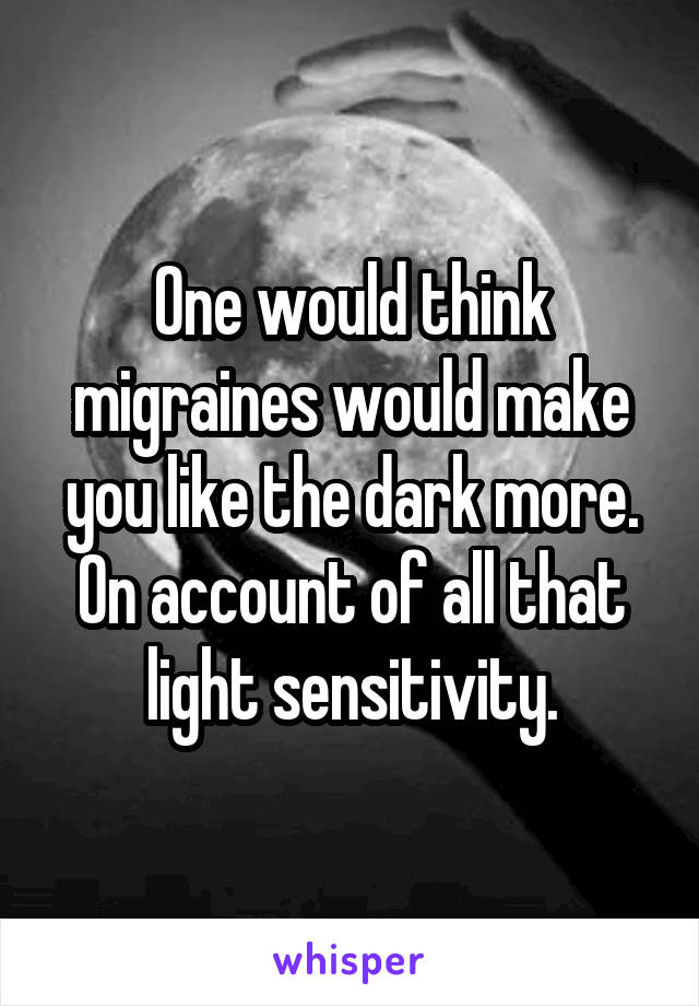 One would think migraines would make you like the dark more. On account of all that light sensitivity.