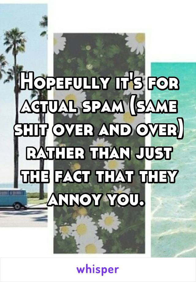 Hopefully it's for actual spam (same shit over and over) rather than just the fact that they annoy you. 