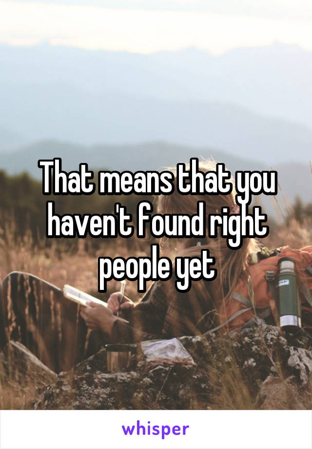 That means that you haven't found right people yet