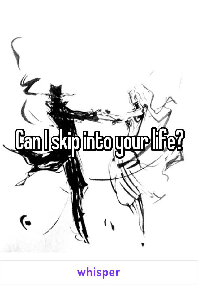 Can I skip into your life?