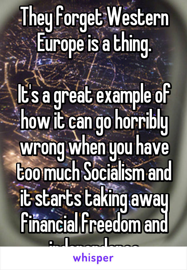 They forget Western Europe is a thing.

It's a great example of how it can go horribly wrong when you have too much Socialism and it starts taking away financial freedom and independence