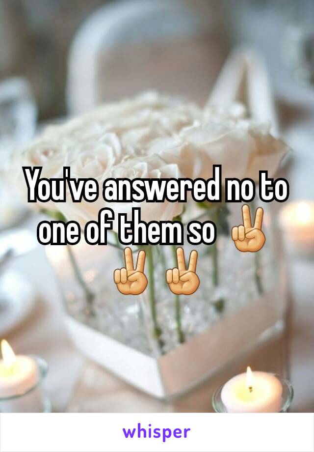 You've answered no to one of them so ✌✌✌