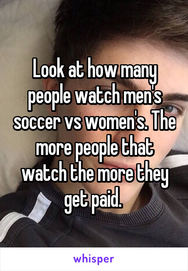 Look at how many people watch men's soccer vs women's. The more people that watch the more they get paid. 